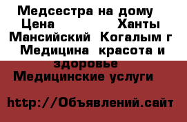 Медсестра на дому › Цена ­ 150-250 - Ханты-Мансийский, Когалым г. Медицина, красота и здоровье » Медицинские услуги   